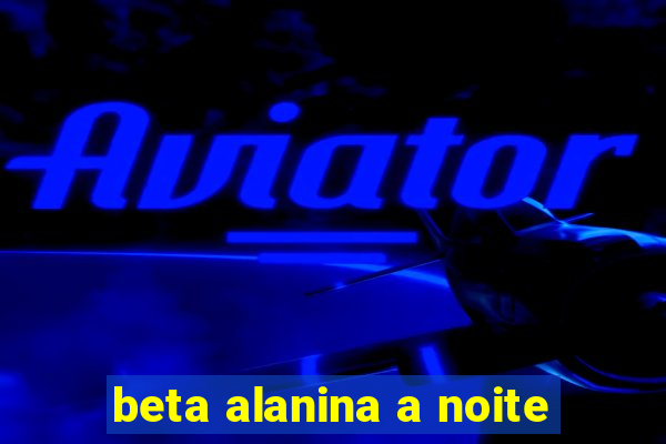 beta alanina a noite